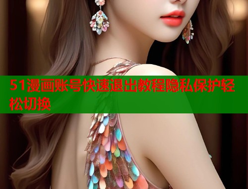 51漫画账号快速退出教程隐私保护轻松切换