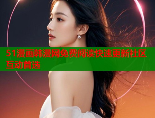 51漫画韩漫网免费阅读快速更新社区互动首选