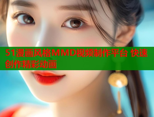 51漫画风格MMD视频制作平台 快速创作精彩动画