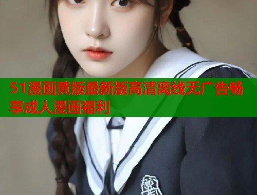 51漫画黄版最新版高清离线无广告畅享成人漫画福利