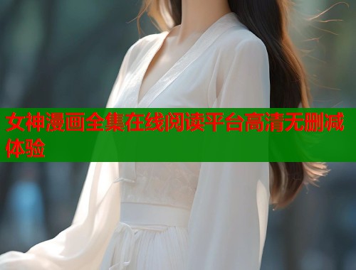 女神漫画全集在线阅读平台高清无删减体验 女神漫画全集在线阅读平台高清无删减体验