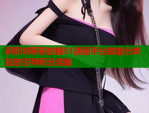 积积对积积的桶51漫画平台智能分类投放引导积分奖励