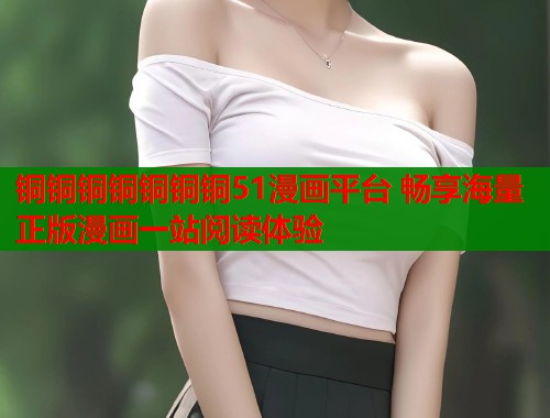 铜铜铜铜铜铜铜51漫画平台 畅享海量正版漫画一站阅读体验 铜铜铜铜铜铜铜51漫画平台 畅享海量正版漫画一站阅读体验